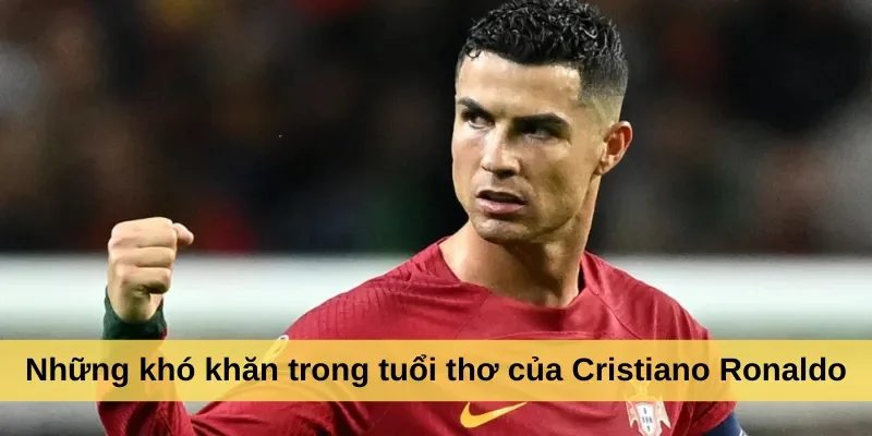 Những khó khăn trong tuổi thơ của Cristiano Ronaldo