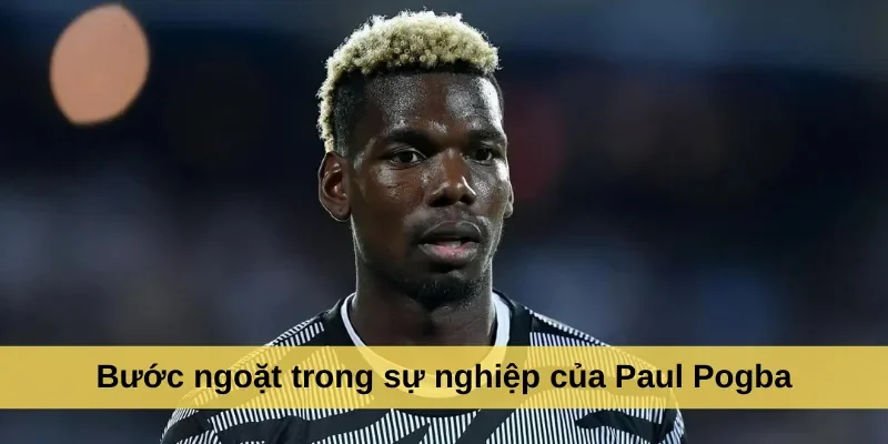Bước ngoặt trong sự nghiệp của Paul Pogba