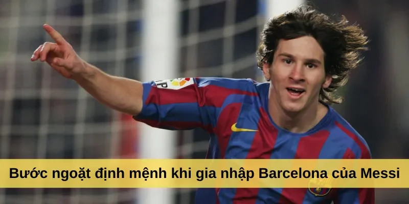 Bước ngoặt định mệnh khi gia nhập Barcelona của Messi