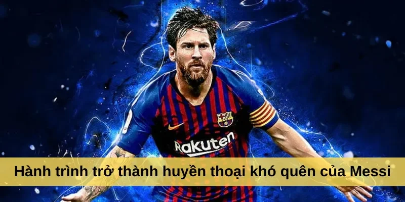 Hành trình trở thành huyền thoại khó quên của Messi